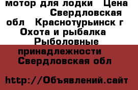 мотор для лодки › Цена ­ 55 000 - Свердловская обл., Краснотурьинск г. Охота и рыбалка » Рыболовные принадлежности   . Свердловская обл.